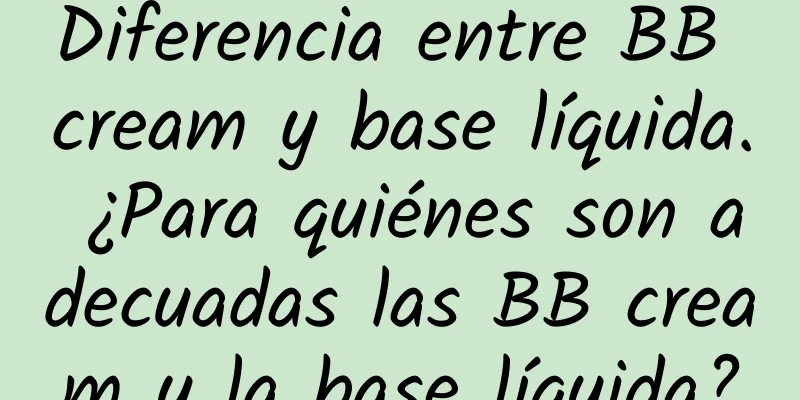 Diferencia entre BB cream y base líquida. ¿Para quiénes son adecuadas las BB cream y la base líquida?