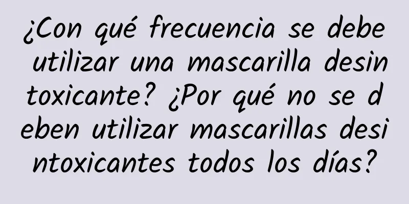 ¿Con qué frecuencia se debe utilizar una mascarilla desintoxicante? ¿Por qué no se deben utilizar mascarillas desintoxicantes todos los días?