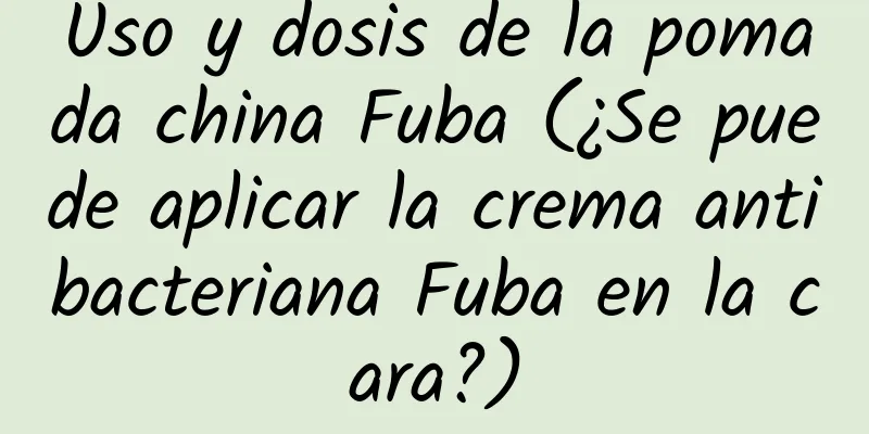 Uso y dosis de la pomada china Fuba (¿Se puede aplicar la crema antibacteriana Fuba en la cara?)