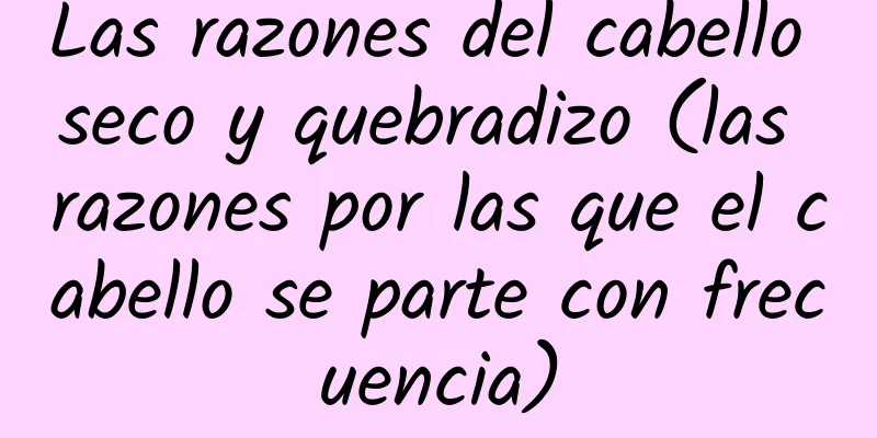 Las razones del cabello seco y quebradizo (las razones por las que el cabello se parte con frecuencia)