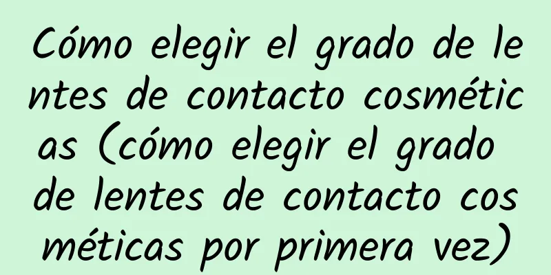 Cómo elegir el grado de lentes de contacto cosméticas (cómo elegir el grado de lentes de contacto cosméticas por primera vez)