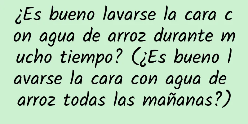 ¿Es bueno lavarse la cara con agua de arroz durante mucho tiempo? (¿Es bueno lavarse la cara con agua de arroz todas las mañanas?)