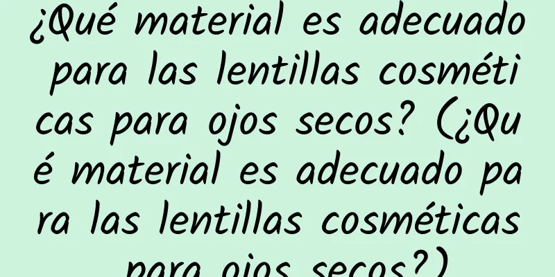 ¿Qué material es adecuado para las lentillas cosméticas para ojos secos? (¿Qué material es adecuado para las lentillas cosméticas para ojos secos?)