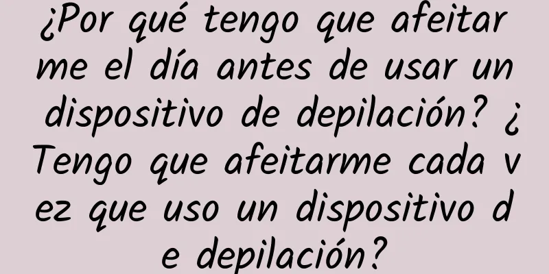 ¿Por qué tengo que afeitarme el día antes de usar un dispositivo de depilación? ¿Tengo que afeitarme cada vez que uso un dispositivo de depilación?