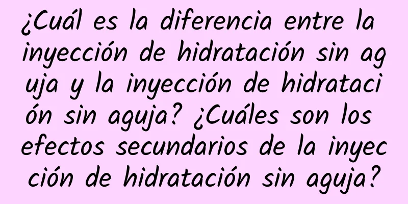 ¿Cuál es la diferencia entre la inyección de hidratación sin aguja y la inyección de hidratación sin aguja? ¿Cuáles son los efectos secundarios de la inyección de hidratación sin aguja?