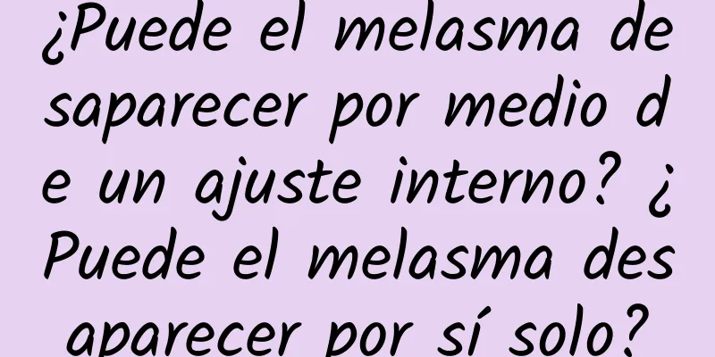 ¿Puede el melasma desaparecer por medio de un ajuste interno? ¿Puede el melasma desaparecer por sí solo?