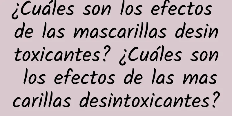 ¿Cuáles son los efectos de las mascarillas desintoxicantes? ¿Cuáles son los efectos de las mascarillas desintoxicantes?