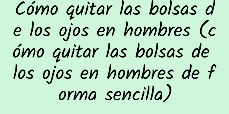 Cómo quitar las bolsas de los ojos en hombres (cómo quitar las bolsas de los ojos en hombres de forma sencilla)