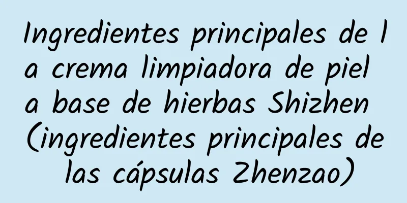 Ingredientes principales de la crema limpiadora de piel a base de hierbas Shizhen (ingredientes principales de las cápsulas Zhenzao)