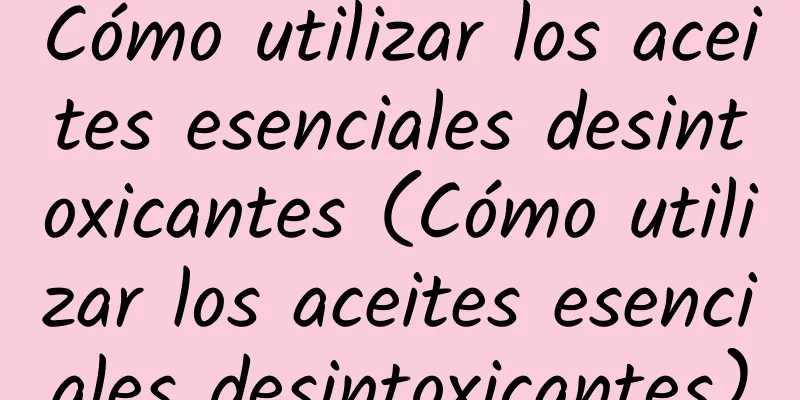 Cómo utilizar los aceites esenciales desintoxicantes (Cómo utilizar los aceites esenciales desintoxicantes)