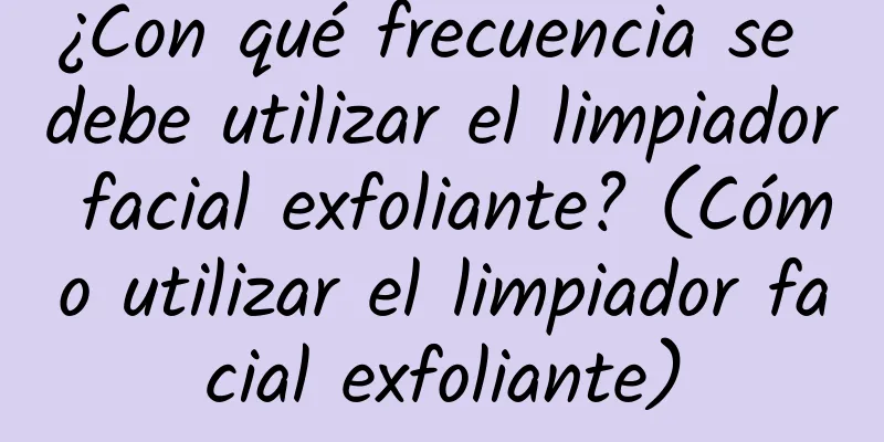 ¿Con qué frecuencia se debe utilizar el limpiador facial exfoliante? (Cómo utilizar el limpiador facial exfoliante)