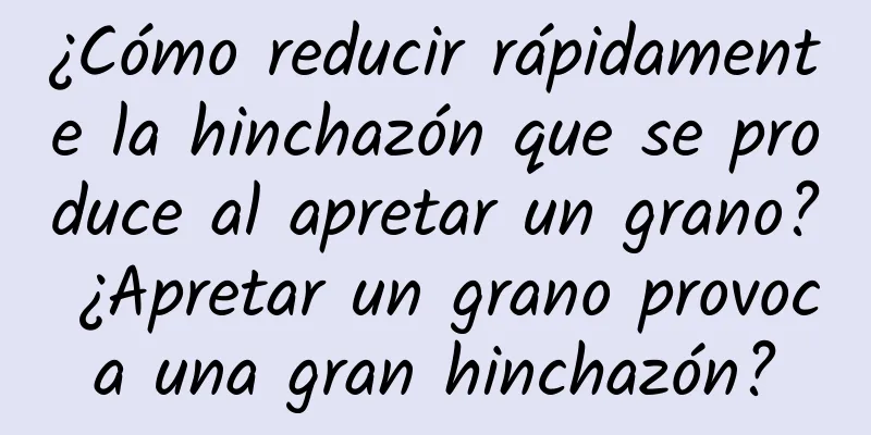 ¿Cómo reducir rápidamente la hinchazón que se produce al apretar un grano? ¿Apretar un grano provoca una gran hinchazón?