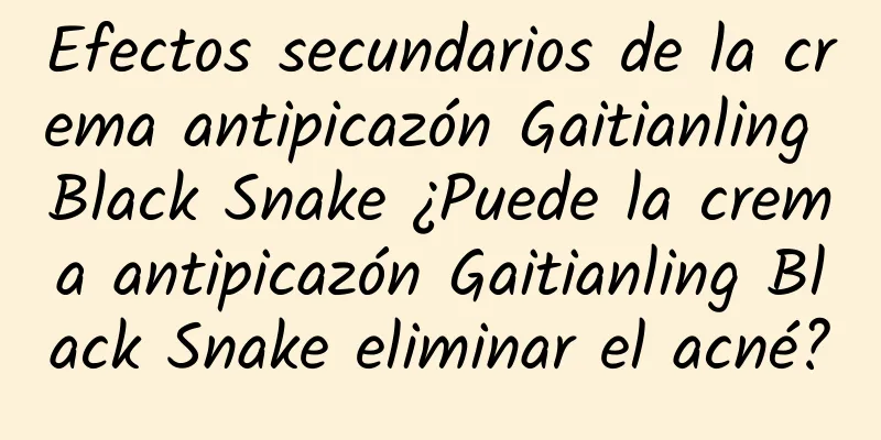 Efectos secundarios de la crema antipicazón Gaitianling Black Snake ¿Puede la crema antipicazón Gaitianling Black Snake eliminar el acné?