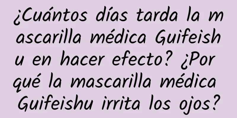 ¿Cuántos días tarda la mascarilla médica Guifeishu en hacer efecto? ¿Por qué la mascarilla médica Guifeishu irrita los ojos?