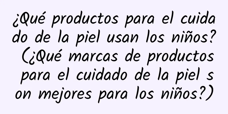 ¿Qué productos para el cuidado de la piel usan los niños? (¿Qué marcas de productos para el cuidado de la piel son mejores para los niños?)