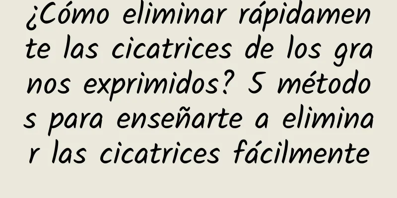 ¿Cómo eliminar rápidamente las cicatrices de los granos exprimidos? 5 métodos para enseñarte a eliminar las cicatrices fácilmente