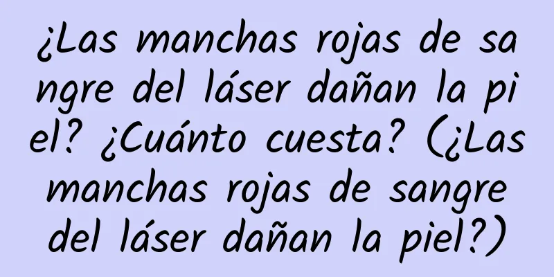 ¿Las manchas rojas de sangre del láser dañan la piel? ¿Cuánto cuesta? (¿Las manchas rojas de sangre del láser dañan la piel?)