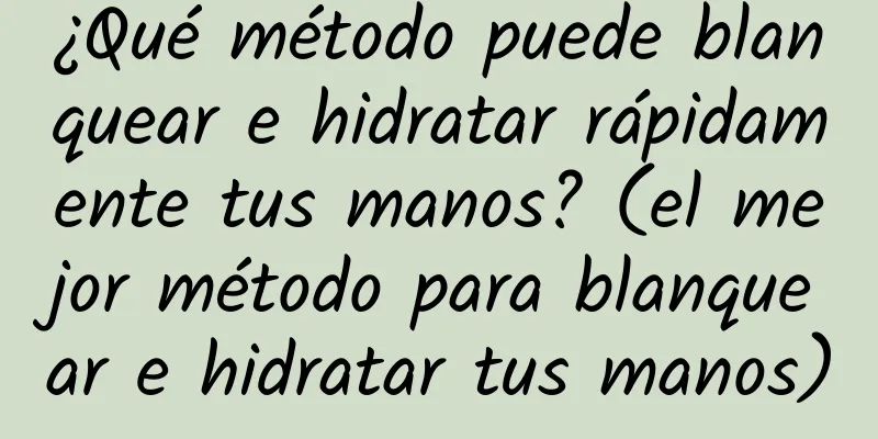 ¿Qué método puede blanquear e hidratar rápidamente tus manos? (el mejor método para blanquear e hidratar tus manos)