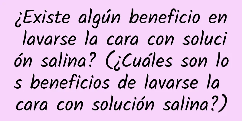 ¿Existe algún beneficio en lavarse la cara con solución salina? (¿Cuáles son los beneficios de lavarse la cara con solución salina?)