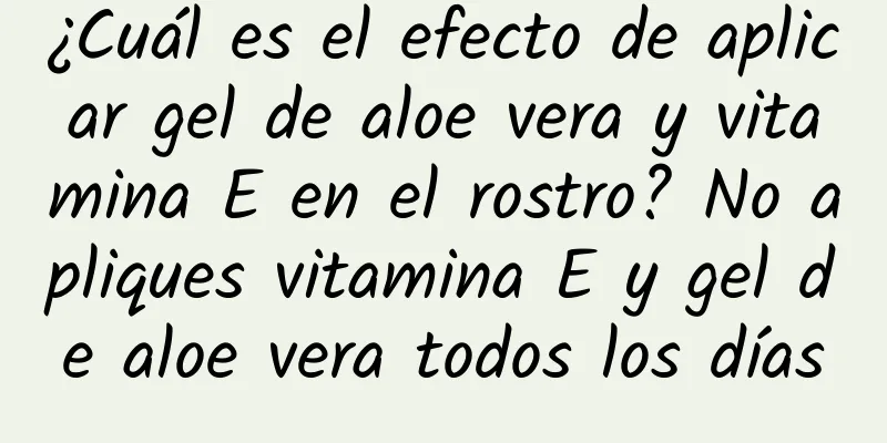 ¿Cuál es el efecto de aplicar gel de aloe vera y vitamina E en el rostro? No apliques vitamina E y gel de aloe vera todos los días