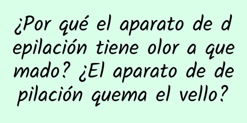 ¿Por qué el aparato de depilación tiene olor a quemado? ¿El aparato de depilación quema el vello?