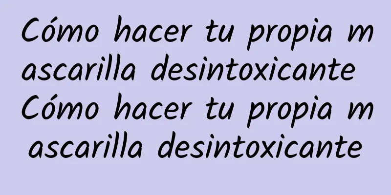 Cómo hacer tu propia mascarilla desintoxicante Cómo hacer tu propia mascarilla desintoxicante