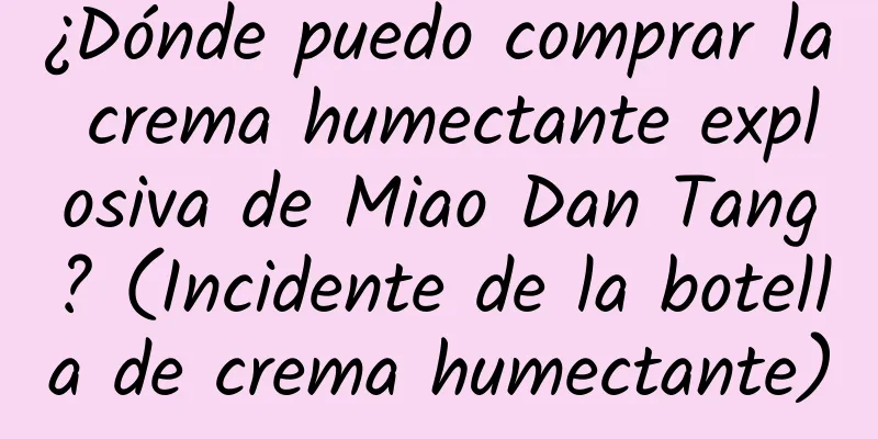 ¿Dónde puedo comprar la crema humectante explosiva de Miao Dan Tang? (Incidente de la botella de crema humectante)