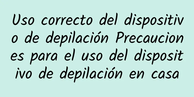 Uso correcto del dispositivo de depilación Precauciones para el uso del dispositivo de depilación en casa