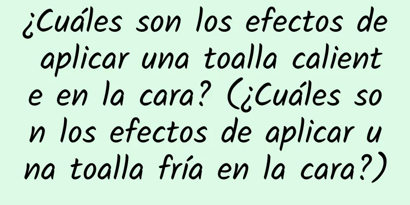 ¿Cuáles son los efectos de aplicar una toalla caliente en la cara? (¿Cuáles son los efectos de aplicar una toalla fría en la cara?)