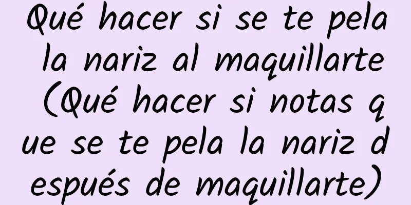 Qué hacer si se te pela la nariz al maquillarte (Qué hacer si notas que se te pela la nariz después de maquillarte)