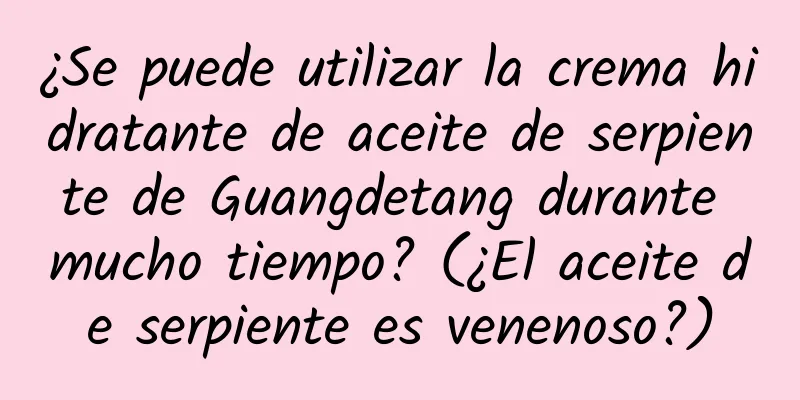 ¿Se puede utilizar la crema hidratante de aceite de serpiente de Guangdetang durante mucho tiempo? (¿El aceite de serpiente es venenoso?)