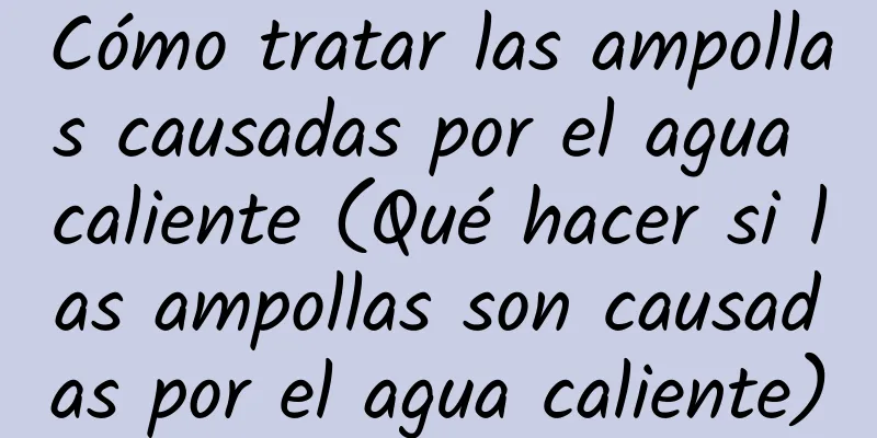 Cómo tratar las ampollas causadas por el agua caliente (Qué hacer si las ampollas son causadas por el agua caliente)