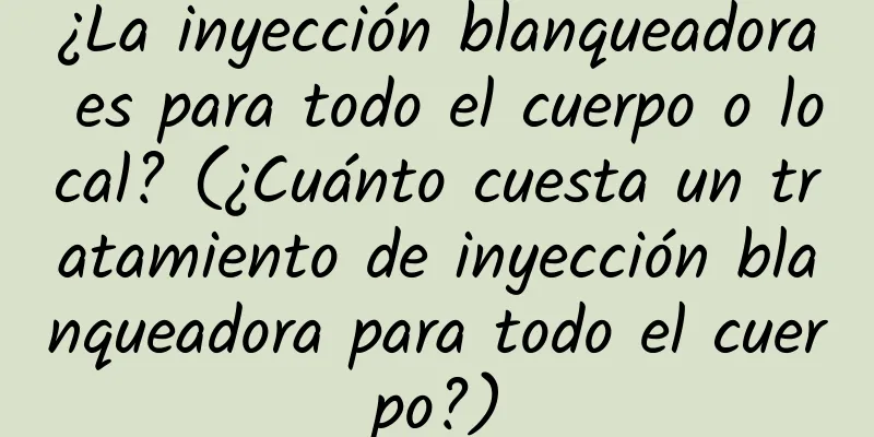 ¿La inyección blanqueadora es para todo el cuerpo o local? (¿Cuánto cuesta un tratamiento de inyección blanqueadora para todo el cuerpo?)