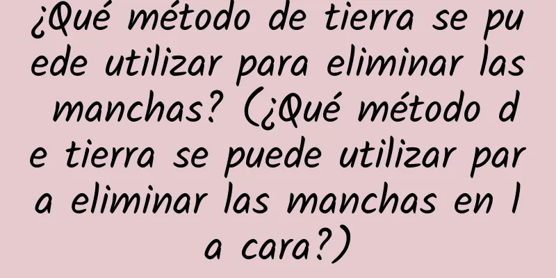 ¿Qué método de tierra se puede utilizar para eliminar las manchas? (¿Qué método de tierra se puede utilizar para eliminar las manchas en la cara?)