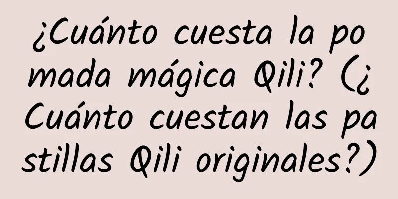 ¿Cuánto cuesta la pomada mágica Qili? (¿Cuánto cuestan las pastillas Qili originales?)