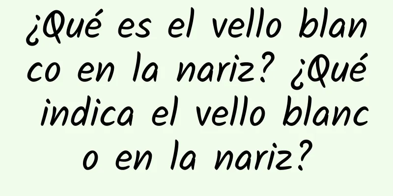 ¿Qué es el vello blanco en la nariz? ¿Qué indica el vello blanco en la nariz?