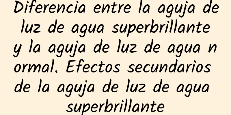 Diferencia entre la aguja de luz de agua superbrillante y la aguja de luz de agua normal. Efectos secundarios de la aguja de luz de agua superbrillante