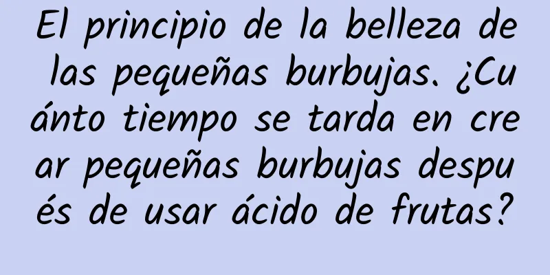 El principio de la belleza de las pequeñas burbujas. ¿Cuánto tiempo se tarda en crear pequeñas burbujas después de usar ácido de frutas?