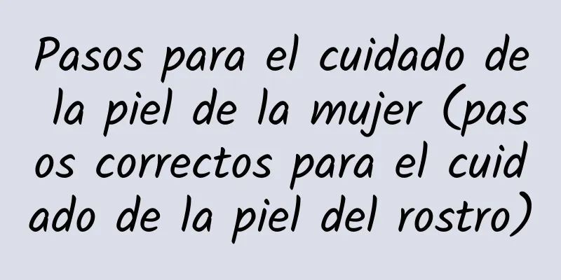 Pasos para el cuidado de la piel de la mujer (pasos correctos para el cuidado de la piel del rostro)