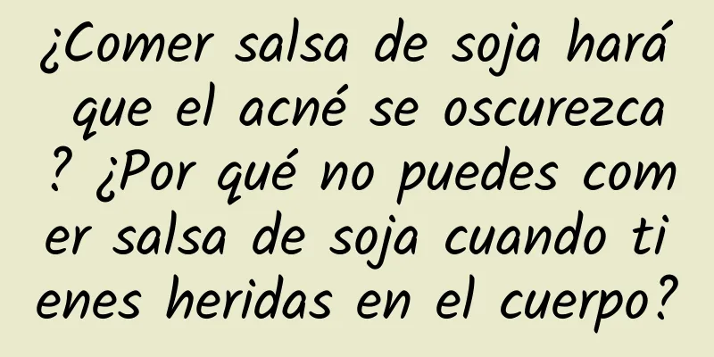 ¿Comer salsa de soja hará que el acné se oscurezca? ¿Por qué no puedes comer salsa de soja cuando tienes heridas en el cuerpo?