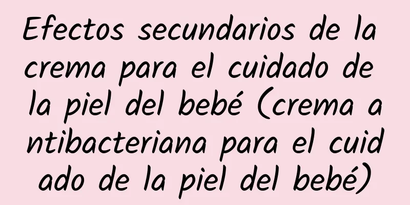 Efectos secundarios de la crema para el cuidado de la piel del bebé (crema antibacteriana para el cuidado de la piel del bebé)