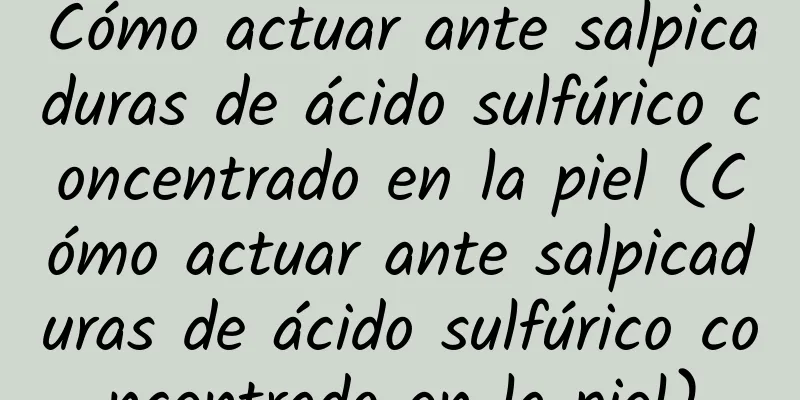 Cómo actuar ante salpicaduras de ácido sulfúrico concentrado en la piel (Cómo actuar ante salpicaduras de ácido sulfúrico concentrado en la piel)