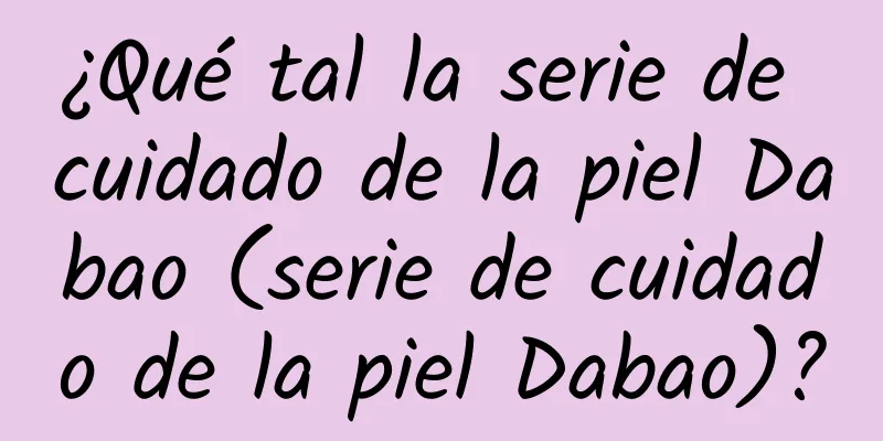 ¿Qué tal la serie de cuidado de la piel Dabao (serie de cuidado de la piel Dabao)?