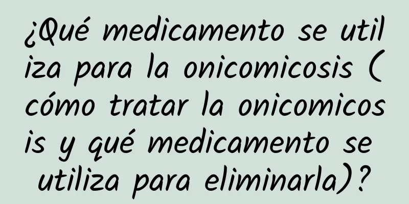 ¿Qué medicamento se utiliza para la onicomicosis (cómo tratar la onicomicosis y qué medicamento se utiliza para eliminarla)?