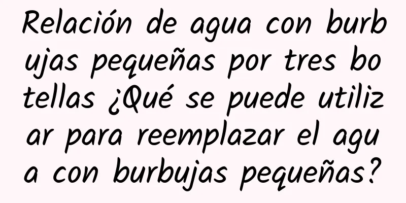 Relación de agua con burbujas pequeñas por tres botellas ¿Qué se puede utilizar para reemplazar el agua con burbujas pequeñas?