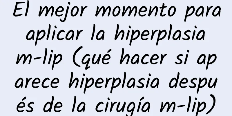 El mejor momento para aplicar la hiperplasia m-lip (qué hacer si aparece hiperplasia después de la cirugía m-lip)