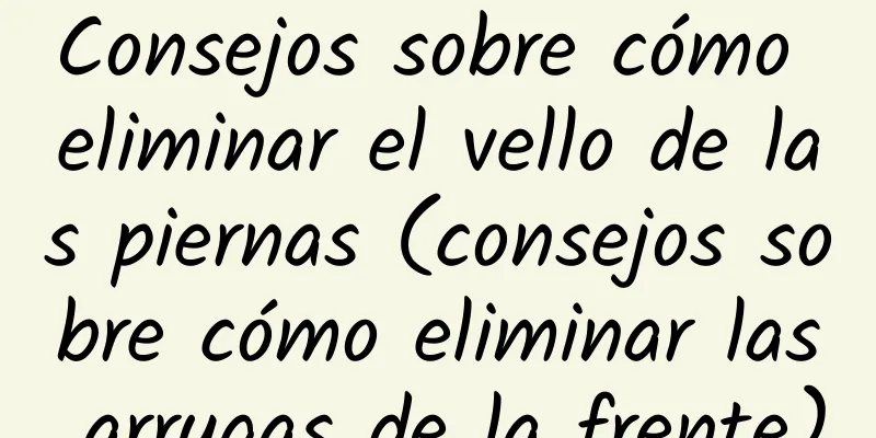 Consejos sobre cómo eliminar el vello de las piernas (consejos sobre cómo eliminar las arrugas de la frente)