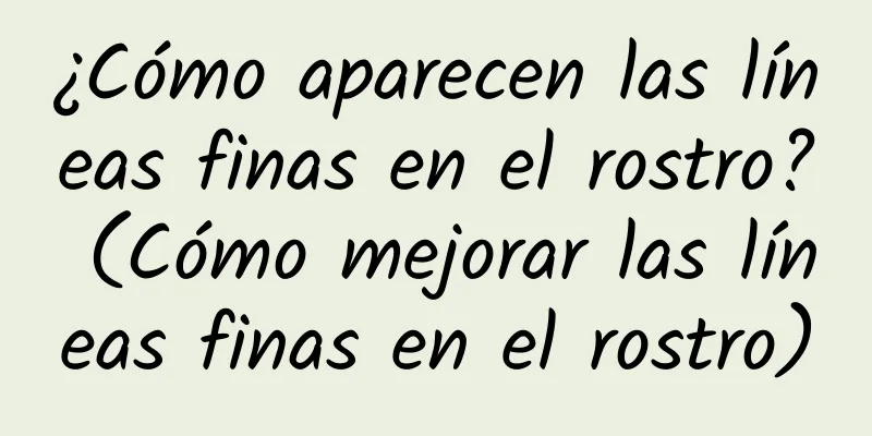 ¿Cómo aparecen las líneas finas en el rostro? (Cómo mejorar las líneas finas en el rostro)