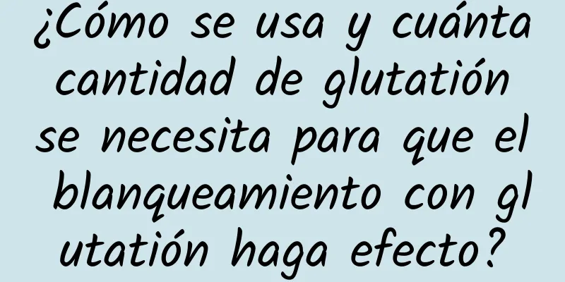 ¿Cómo se usa y cuánta cantidad de glutatión se necesita para que el blanqueamiento con glutatión haga efecto?