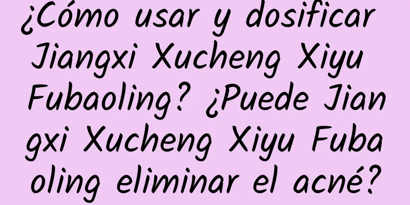 ¿Cómo usar y dosificar Jiangxi Xucheng Xiyu Fubaoling? ¿Puede Jiangxi Xucheng Xiyu Fubaoling eliminar el acné?